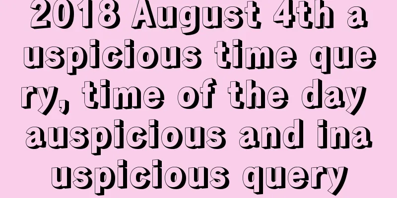 2018 August 4th auspicious time query, time of the day auspicious and inauspicious query