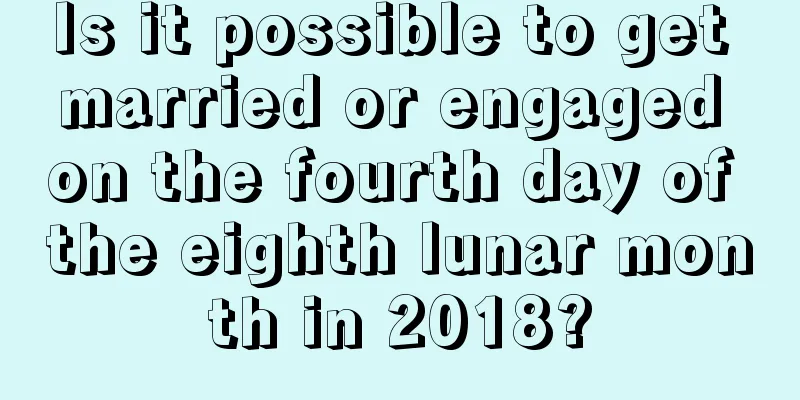 Is it possible to get married or engaged on the fourth day of the eighth lunar month in 2018?