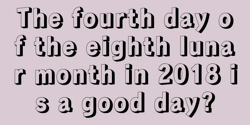 The fourth day of the eighth lunar month in 2018 is a good day?