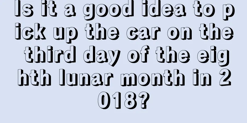 Is it a good idea to pick up the car on the third day of the eighth lunar month in 2018?
