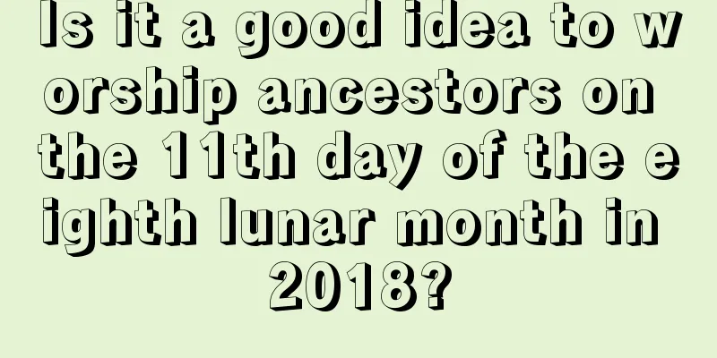 Is it a good idea to worship ancestors on the 11th day of the eighth lunar month in 2018?