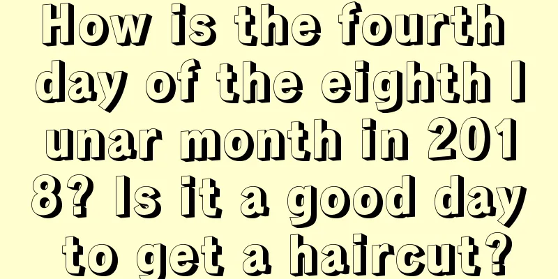 How is the fourth day of the eighth lunar month in 2018? Is it a good day to get a haircut?