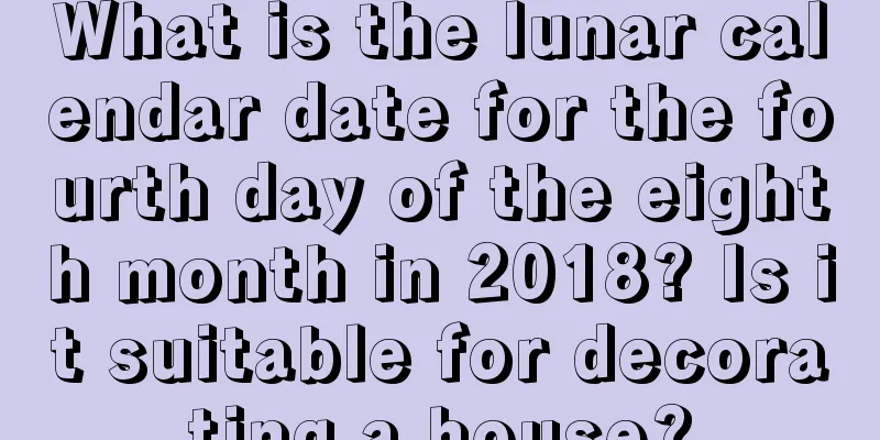 What is the lunar calendar date for the fourth day of the eighth month in 2018? Is it suitable for decorating a house?