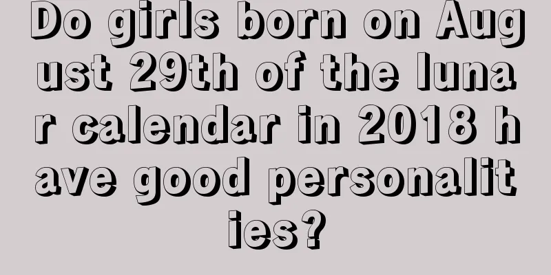 Do girls born on August 29th of the lunar calendar in 2018 have good personalities?