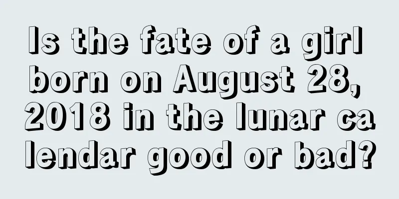 Is the fate of a girl born on August 28, 2018 in the lunar calendar good or bad?