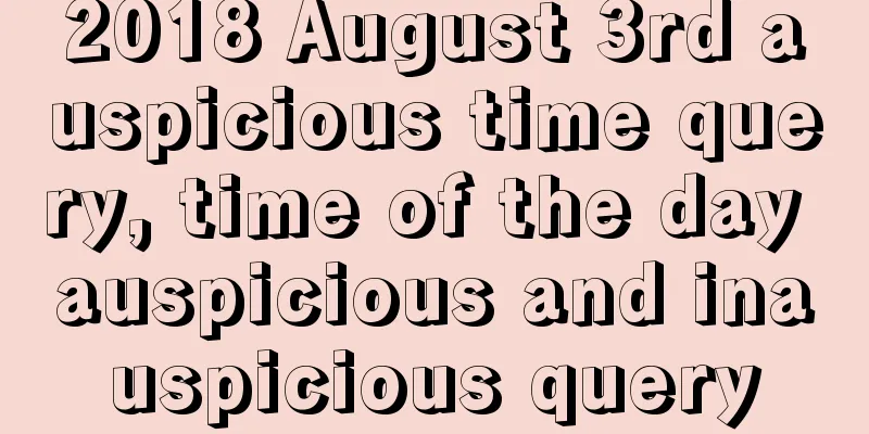 2018 August 3rd auspicious time query, time of the day auspicious and inauspicious query