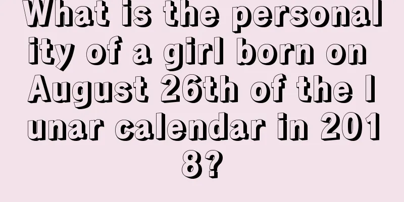 What is the personality of a girl born on August 26th of the lunar calendar in 2018?
