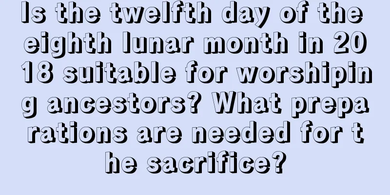 Is the twelfth day of the eighth lunar month in 2018 suitable for worshiping ancestors? What preparations are needed for the sacrifice?