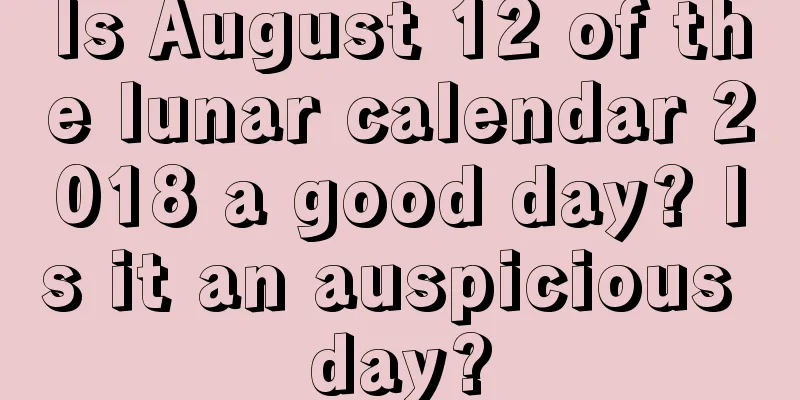 Is August 12 of the lunar calendar 2018 a good day? Is it an auspicious day?