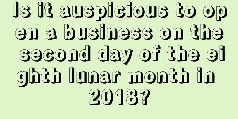 Is it auspicious to open a business on the second day of the eighth lunar month in 2018?