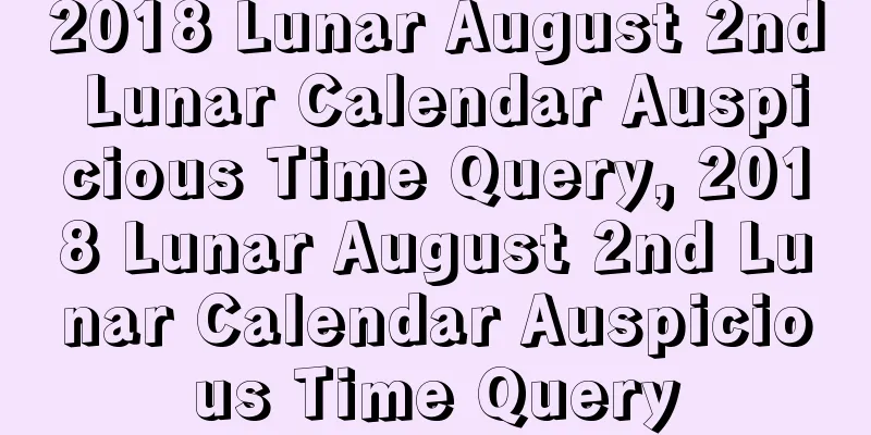 2018 Lunar August 2nd Lunar Calendar Auspicious Time Query, 2018 Lunar August 2nd Lunar Calendar Auspicious Time Query