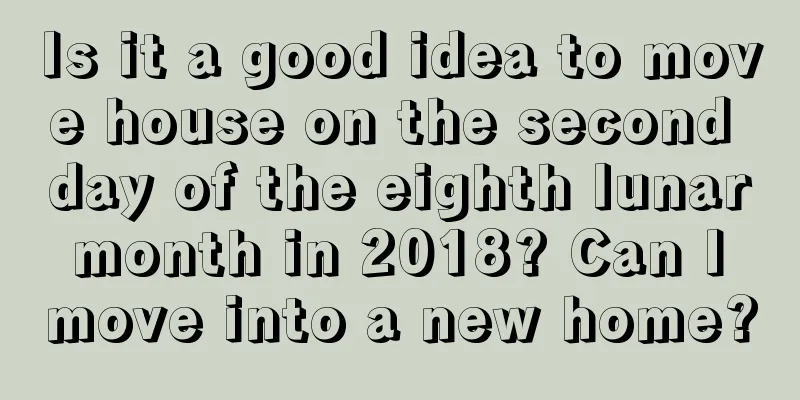 Is it a good idea to move house on the second day of the eighth lunar month in 2018? Can I move into a new home?