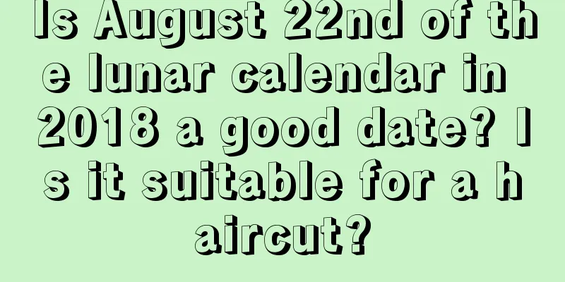 Is August 22nd of the lunar calendar in 2018 a good date? Is it suitable for a haircut?
