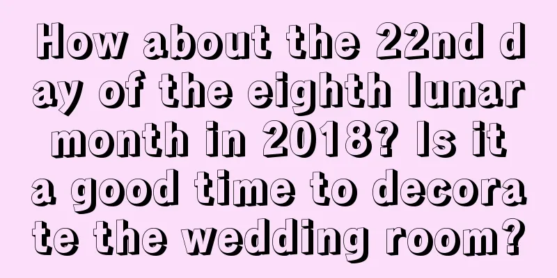 How about the 22nd day of the eighth lunar month in 2018? Is it a good time to decorate the wedding room?