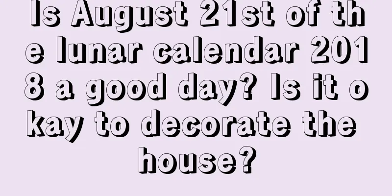 Is August 21st of the lunar calendar 2018 a good day? Is it okay to decorate the house?