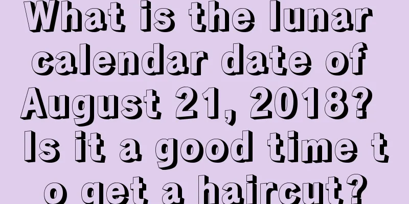 What is the lunar calendar date of August 21, 2018? Is it a good time to get a haircut?