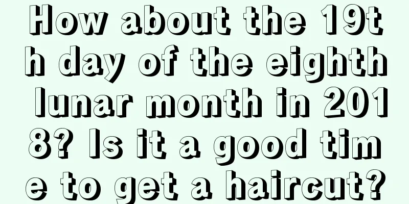 How about the 19th day of the eighth lunar month in 2018? Is it a good time to get a haircut?