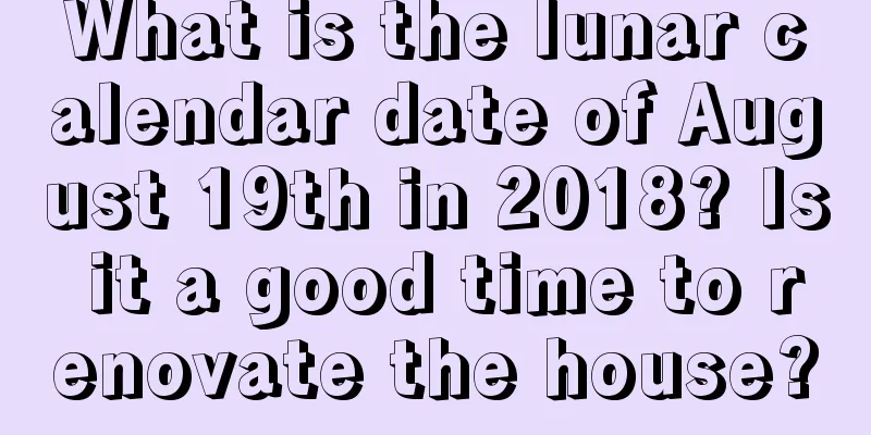 What is the lunar calendar date of August 19th in 2018? Is it a good time to renovate the house?