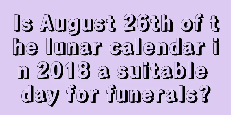 Is August 26th of the lunar calendar in 2018 a suitable day for funerals?