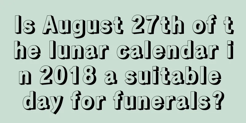 Is August 27th of the lunar calendar in 2018 a suitable day for funerals?