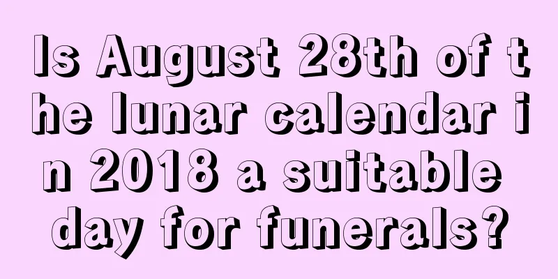 Is August 28th of the lunar calendar in 2018 a suitable day for funerals?