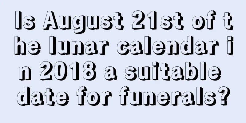 Is August 21st of the lunar calendar in 2018 a suitable date for funerals?