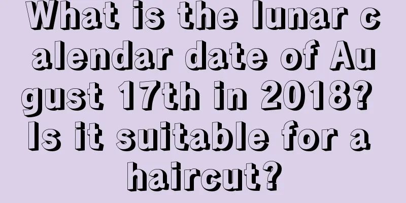 What is the lunar calendar date of August 17th in 2018? Is it suitable for a haircut?