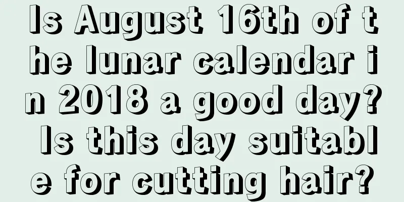 Is August 16th of the lunar calendar in 2018 a good day? Is this day suitable for cutting hair?
