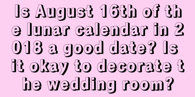Is August 16th of the lunar calendar in 2018 a good date? Is it okay to decorate the wedding room?