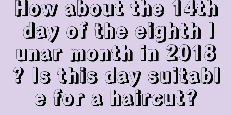 How about the 14th day of the eighth lunar month in 2018? Is this day suitable for a haircut?