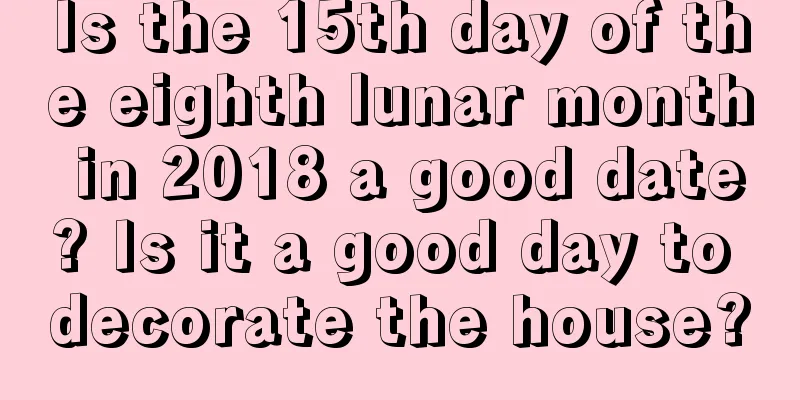 Is the 15th day of the eighth lunar month in 2018 a good date? Is it a good day to decorate the house?