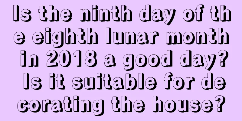 Is the ninth day of the eighth lunar month in 2018 a good day? Is it suitable for decorating the house?