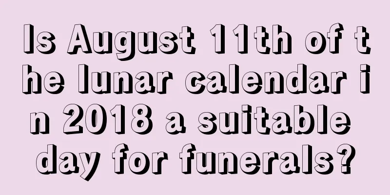Is August 11th of the lunar calendar in 2018 a suitable day for funerals?