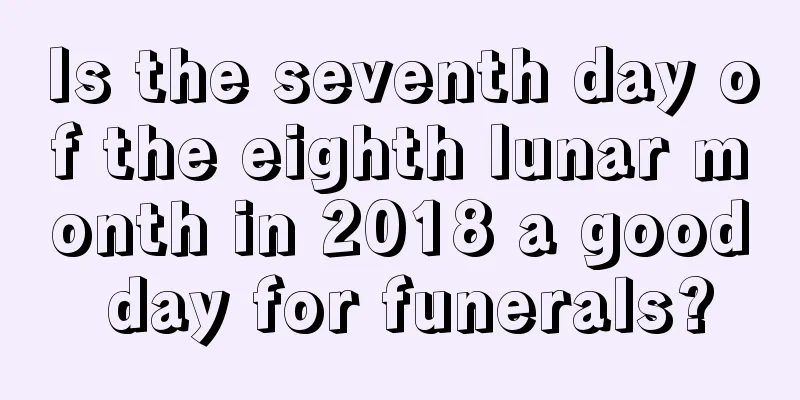 Is the seventh day of the eighth lunar month in 2018 a good day for funerals?