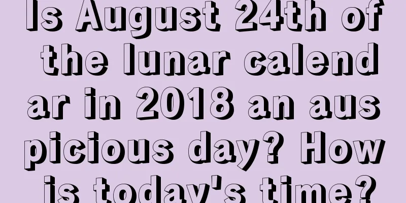 Is August 24th of the lunar calendar in 2018 an auspicious day? How is today's time?