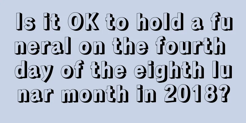 Is it OK to hold a funeral on the fourth day of the eighth lunar month in 2018?