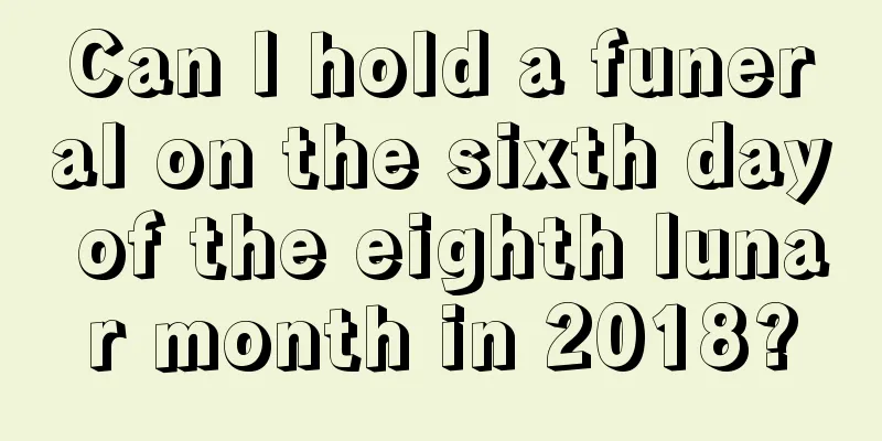 Can I hold a funeral on the sixth day of the eighth lunar month in 2018?