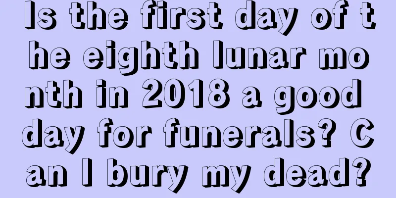 Is the first day of the eighth lunar month in 2018 a good day for funerals? Can I bury my dead?