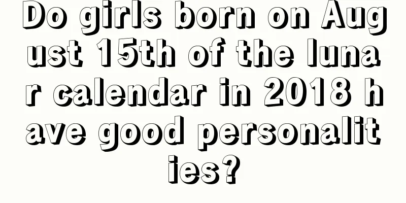 Do girls born on August 15th of the lunar calendar in 2018 have good personalities?