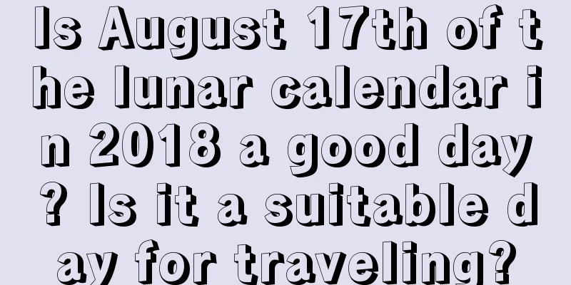 Is August 17th of the lunar calendar in 2018 a good day? Is it a suitable day for traveling?