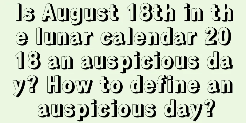 Is August 18th in the lunar calendar 2018 an auspicious day? How to define an auspicious day?