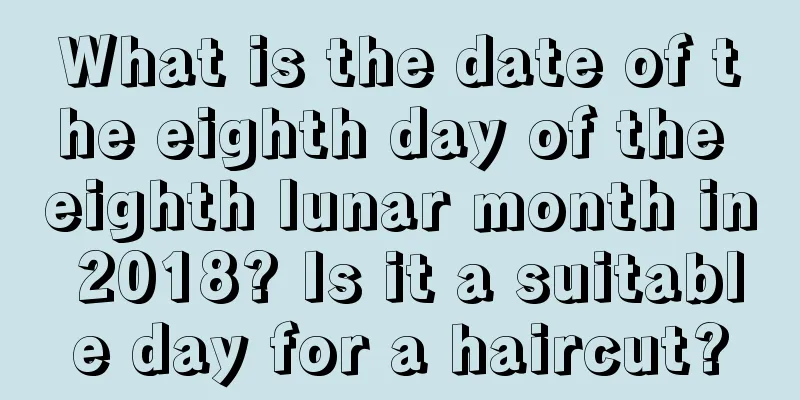 What is the date of the eighth day of the eighth lunar month in 2018? Is it a suitable day for a haircut?