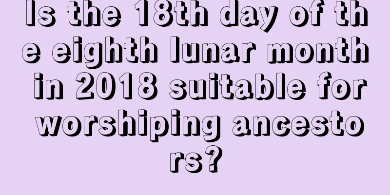 Is the 18th day of the eighth lunar month in 2018 suitable for worshiping ancestors?