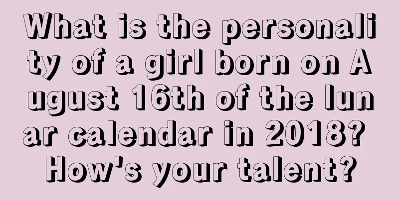 What is the personality of a girl born on August 16th of the lunar calendar in 2018? How's your talent?