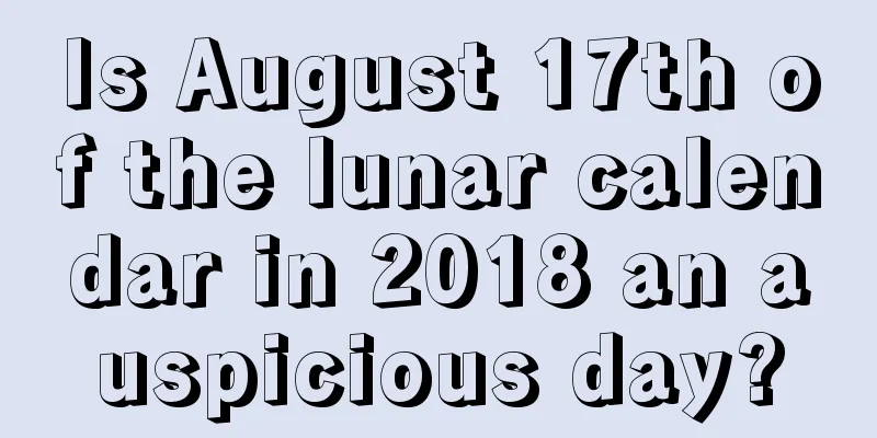 Is August 17th of the lunar calendar in 2018 an auspicious day?