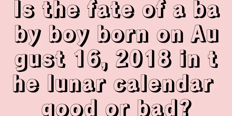 Is the fate of a baby boy born on August 16, 2018 in the lunar calendar good or bad?