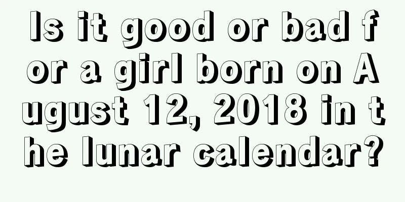 Is it good or bad for a girl born on August 12, 2018 in the lunar calendar?