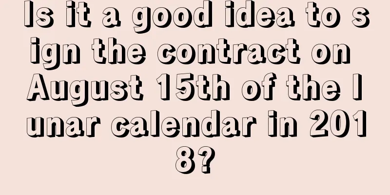 Is it a good idea to sign the contract on August 15th of the lunar calendar in 2018?