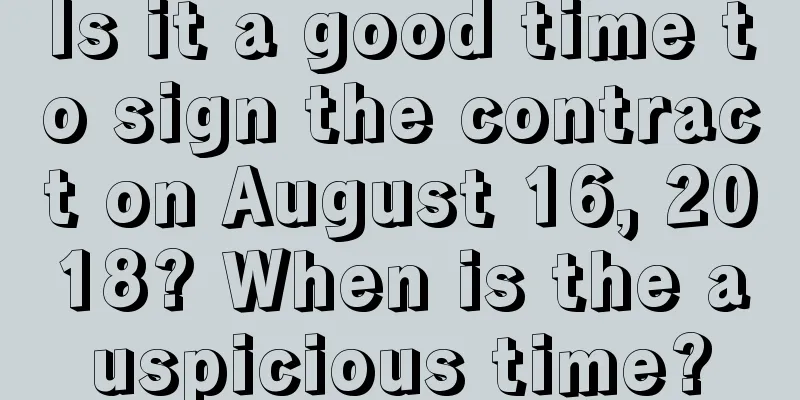 Is it a good time to sign the contract on August 16, 2018? When is the auspicious time?