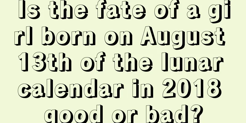 Is the fate of a girl born on August 13th of the lunar calendar in 2018 good or bad?